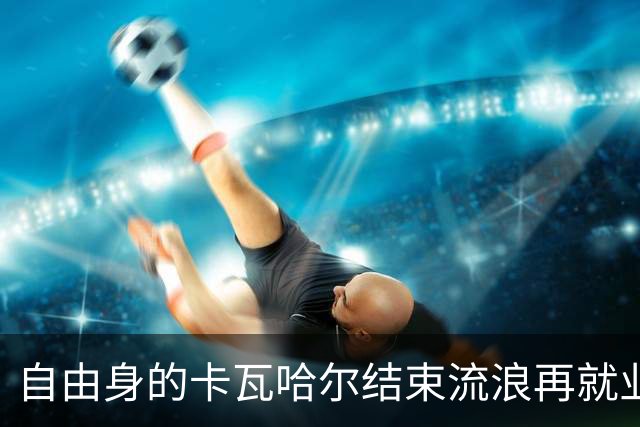 自由身的卡瓦哈尔结束流浪再就业，准备签约赫塔菲打短工