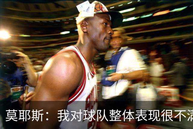 莫耶斯：我对球队整体表现很不满，发挥远低于近期水平