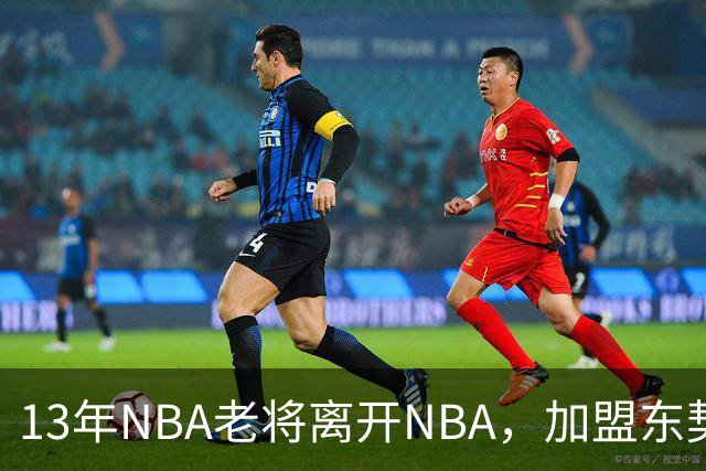13年NBA老将离开NBA，加盟东契奇参与创办的意大利球队